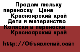 Продам люльку переноску › Цена ­ 1 000 - Красноярский край Дети и материнство » Коляски и переноски   . Красноярский край